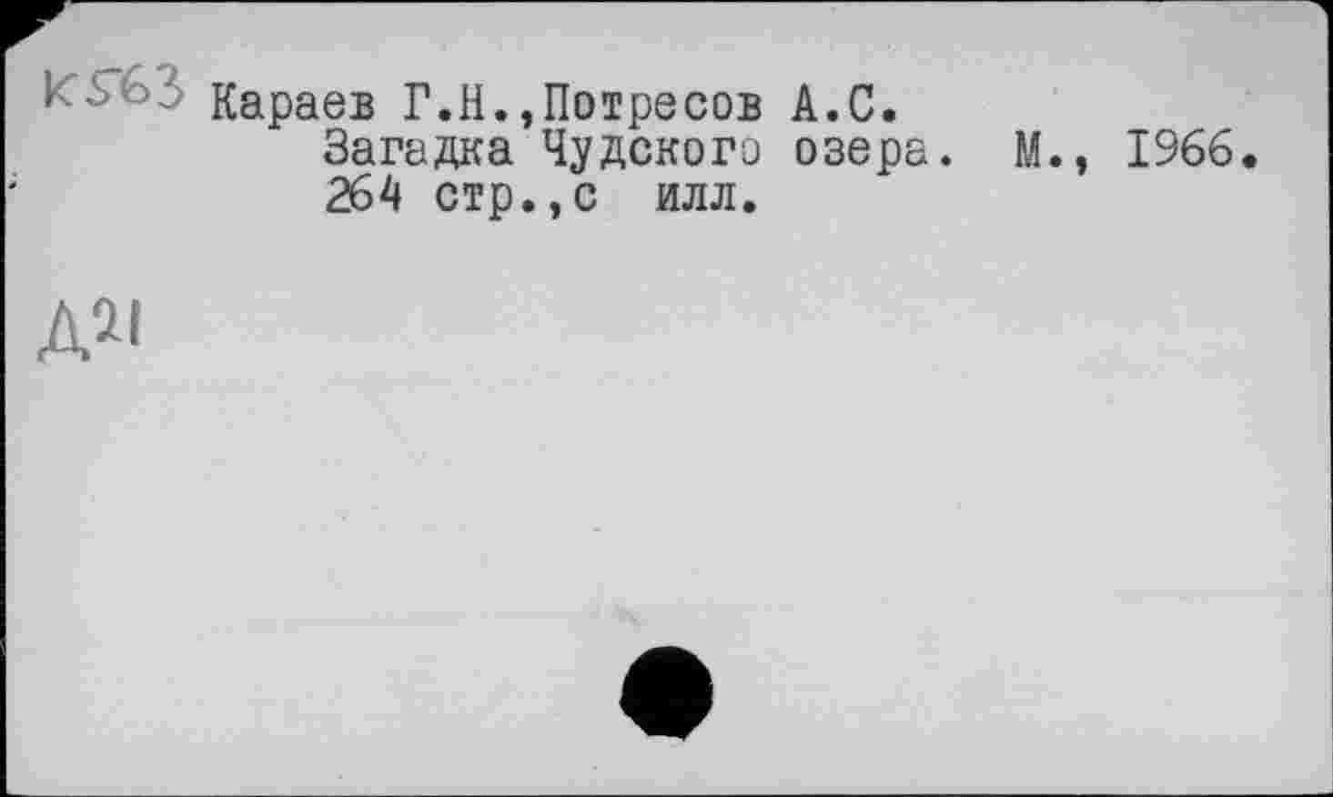 ﻿ди
Караев Г.Н.,Потресов А.С.
Загадка Чудского озера. М., 1966.
264 стр.,с илл.